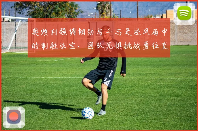 奥赖利强调韧劲与斗志是逆风局中的制胜法宝，团队无惧挑战勇往直前
