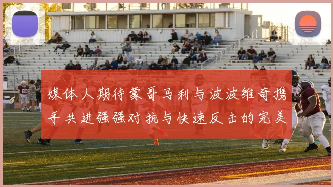 媒体人期待蒙哥马利与波波维奇携手共进强强对抗与快速反击的完美结合