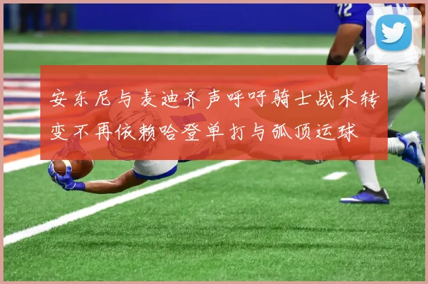 安东尼与麦迪齐声呼吁骑士战术转变不再依赖哈登单打与弧顶运球
