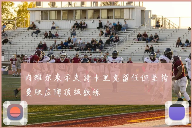 内维尔表示支持卡里克留任但坚持曼联应聘顶级教练