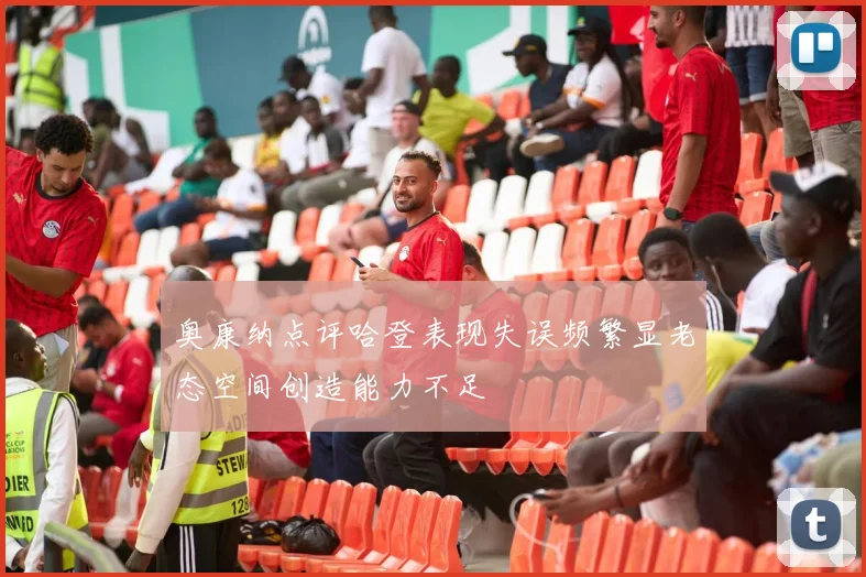 奥康纳点评哈登表现失误频繁显老态空间创造能力不足