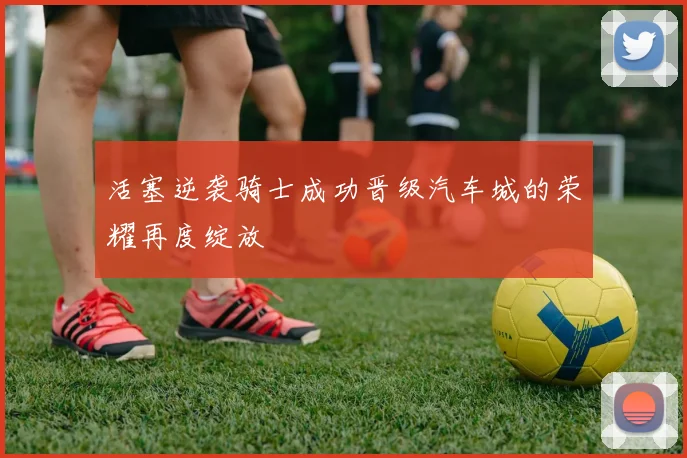 活塞逆袭骑士成功晋级汽车城的荣耀再度绽放
