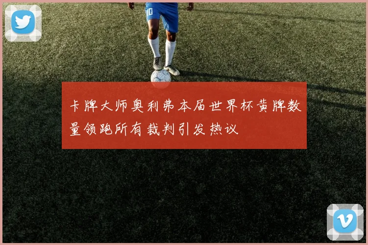 卡牌大师奥利弗本届世界杯黄牌数量领跑所有裁判引发热议