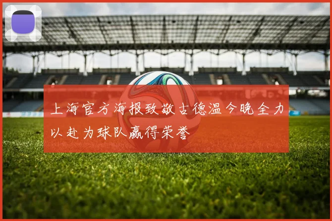 上海官方海报致敬古德温今晚全力以赴为球队赢得荣誉