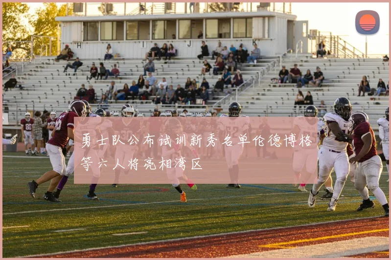 勇士队公布试训新秀名单伦德博格等六人将亮相湾区