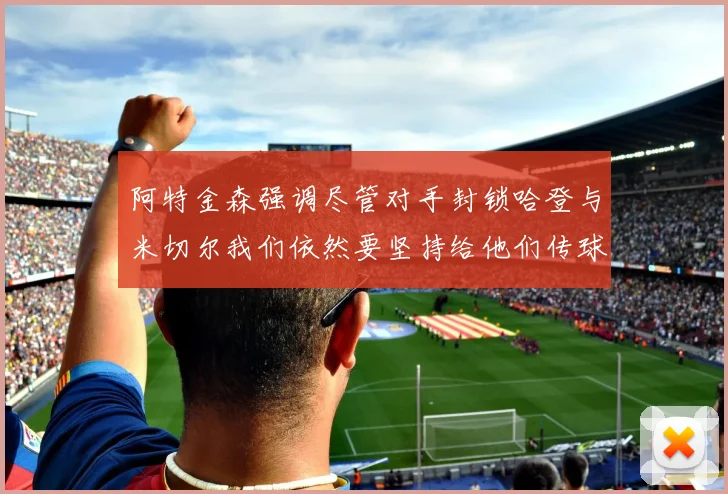 阿特金森强调尽管对手封锁哈登与米切尔我们依然要坚持给他们传球