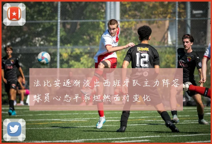 法比安逐渐淡出西班牙队主力阵容球员心态平和坦然面对变化