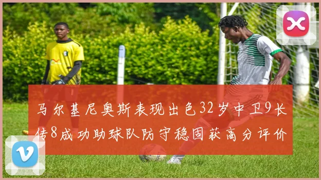 马尔基尼奥斯表现出色32岁中卫9长传8成功助球队防守稳固获高分评价
