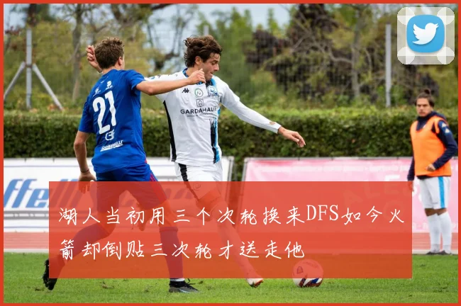 湖人当初用三个次轮换来DFS如今火箭却倒贴三次轮才送走他