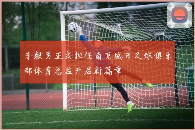 李毅男正式担任南京城市足球俱乐部体育总监开启新篇章