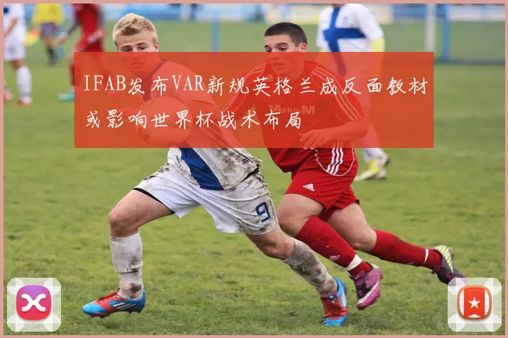 IFAB发布VAR新规英格兰成反面教材或影响世界杯战术布局