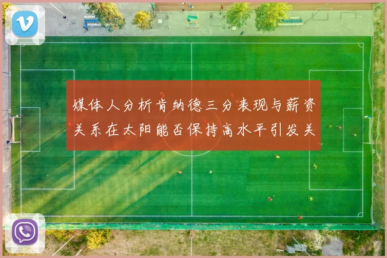 媒体人分析肯纳德三分表现与薪资关系在太阳能否保持高水平引发关注