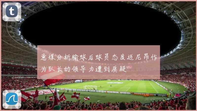 意媒分析输球后球员态度迈尼昂作为队长的领导力遭到质疑