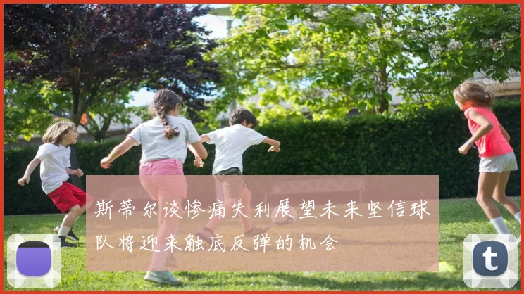 斯蒂尔谈惨痛失利展望未来坚信球队将迎来触底反弹的机会