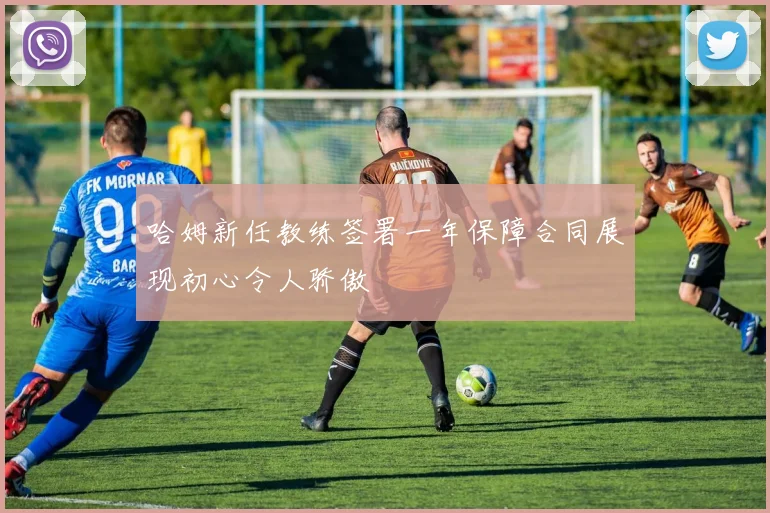 哈姆新任教练签署一年保障合同展现初心令人骄傲