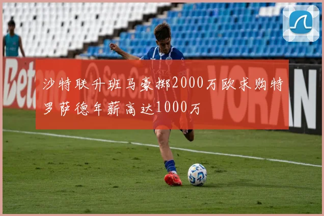 沙特联升班马豪掷2000万欧求购特罗萨德年薪高达1000万