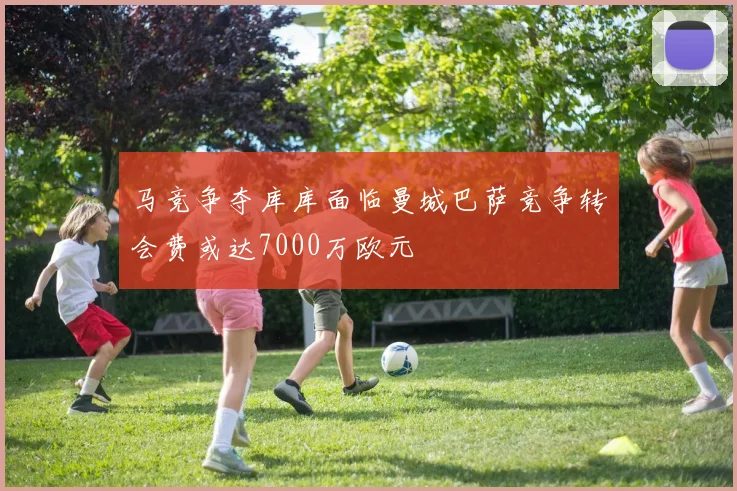 马竞争夺库库面临曼城巴萨竞争转会费或达7000万欧元