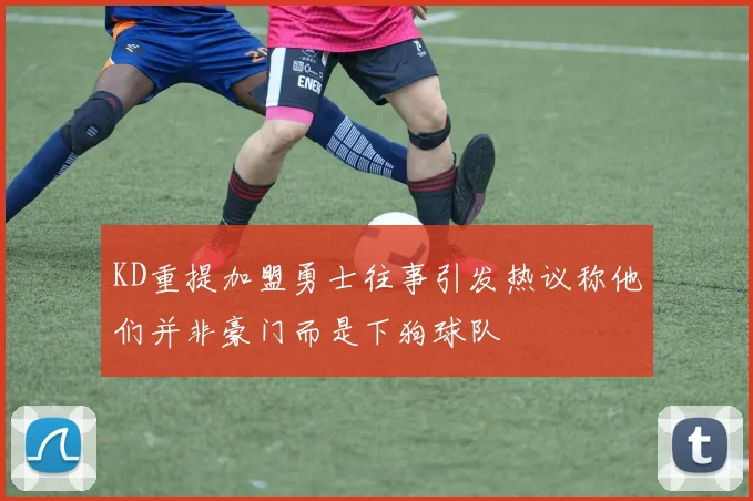 KD重提加盟勇士往事引发热议称他们并非豪门而是下狗球队