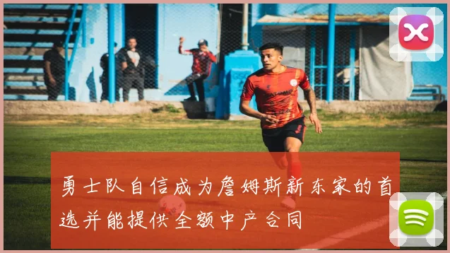 勇士队自信成为詹姆斯新东家的首选并能提供全额中产合同