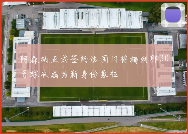 阿森纳正式签约法国门将梅利耶30号球衣成为新身份象征