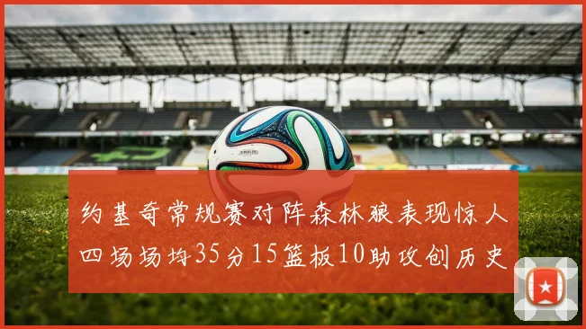 约基奇常规赛对阵森林狼表现惊人四场场均35分15篮板10助攻创历史纪录