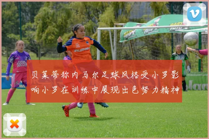贝莱蒂称内马尔足球风格受小罗影响小罗在训练中展现出色努力精神