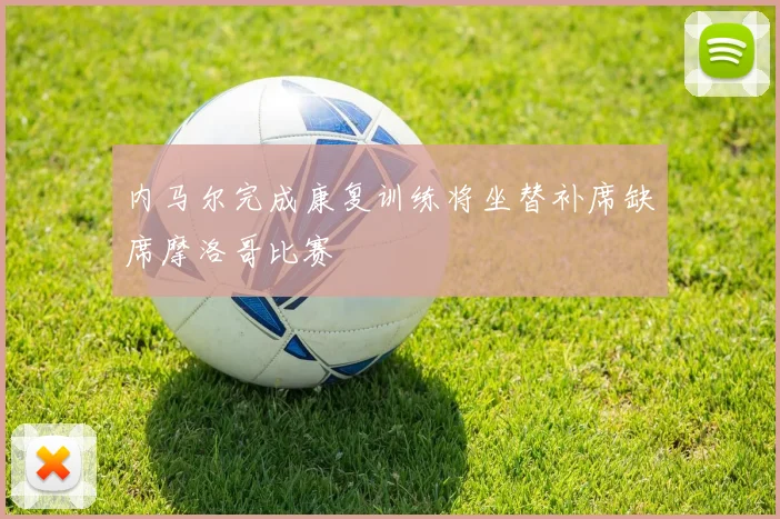 内马尔完成康复训练将坐替补席缺席摩洛哥比赛
